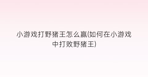 “小游戏打野猪王怎么赢(如何在小游戏中打败野猪王)