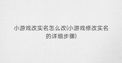 “小游戏改实名怎么改(小游戏修改实名的详细步骤)