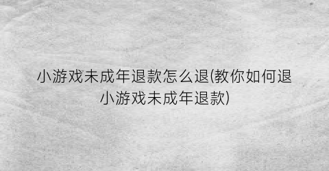 小游戏未成年退款怎么退(教你如何退小游戏未成年退款)