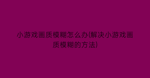 小游戏画质模糊怎么办(解决小游戏画质模糊的方法)