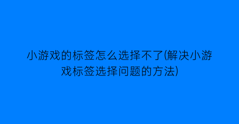 “小游戏的标签怎么选择不了(解决小游戏标签选择问题的方法)