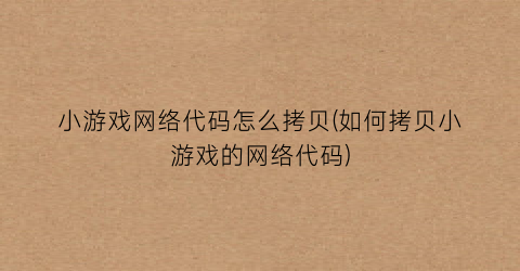 小游戏网络代码怎么拷贝(如何拷贝小游戏的网络代码)