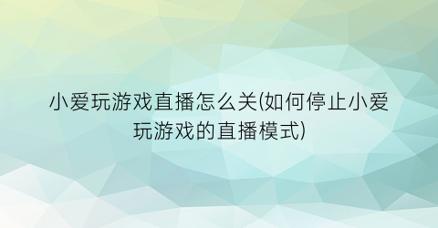 “小爱玩游戏直播怎么关(如何停止小爱玩游戏的直播模式)