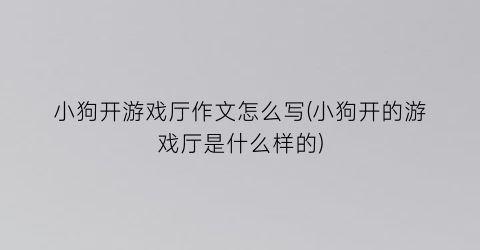 “小狗开游戏厅作文怎么写(小狗开的游戏厅是什么样的)