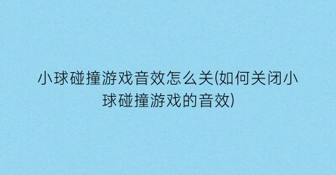 “小球碰撞游戏音效怎么关(如何关闭小球碰撞游戏的音效)