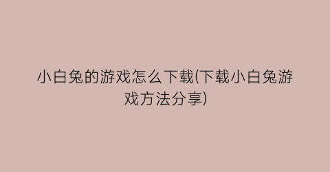 “小白兔的游戏怎么下载(下载小白兔游戏方法分享)