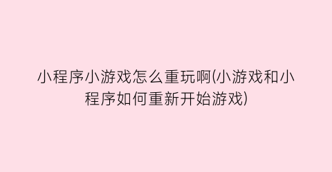 “小程序小游戏怎么重玩啊(小游戏和小程序如何重新开始游戏)