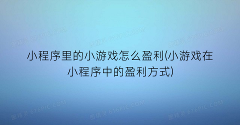 小程序里的小游戏怎么盈利(小游戏在小程序中的盈利方式)