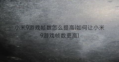 “小米9游戏帧数怎么提高(如何让小米9游戏帧数更高)