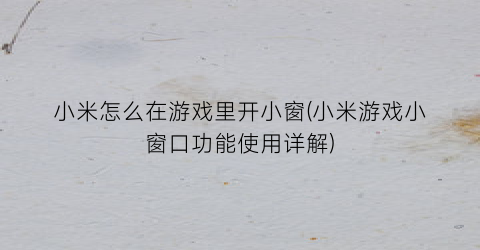 “小米怎么在游戏里开小窗(小米游戏小窗口功能使用详解)