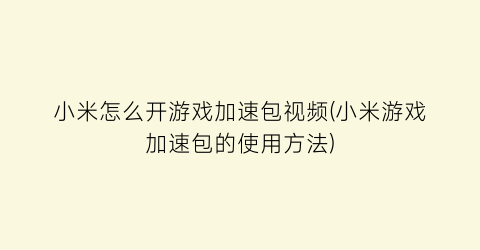 “小米怎么开游戏加速包视频(小米游戏加速包的使用方法)