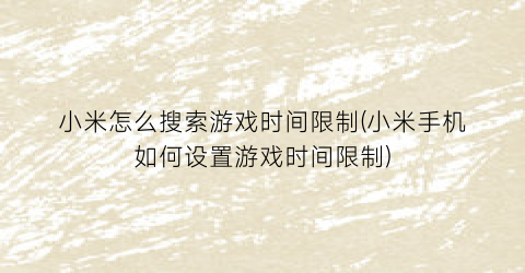 “小米怎么搜索游戏时间限制(小米手机如何设置游戏时间限制)