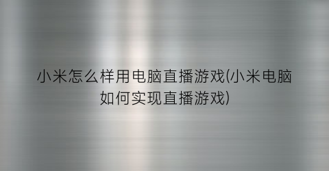 小米怎么样用电脑直播游戏(小米电脑如何实现直播游戏)