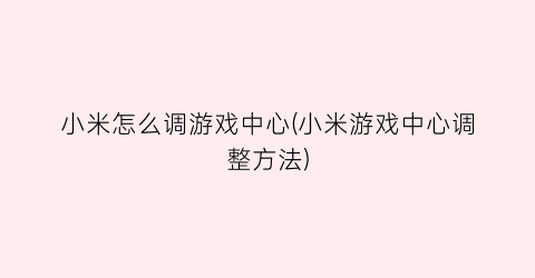 “小米怎么调游戏中心(小米游戏中心调整方法)