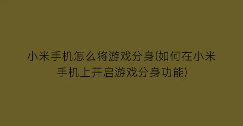 小米手机怎么将游戏分身(如何在小米手机上开启游戏分身功能)