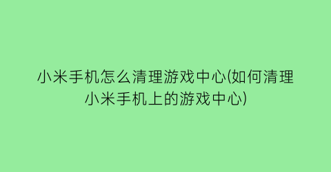 “小米手机怎么清理游戏中心(如何清理小米手机上的游戏中心)