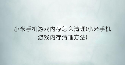 “小米手机游戏内存怎么清理(小米手机游戏内存清理方法)