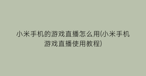 “小米手机的游戏直播怎么用(小米手机游戏直播使用教程)