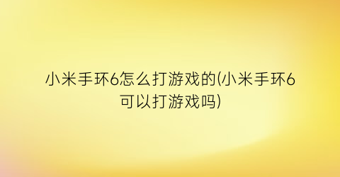 “小米手环6怎么打游戏的(小米手环6可以打游戏吗)