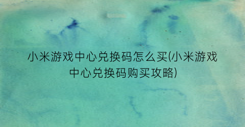 “小米游戏中心兑换码怎么买(小米游戏中心兑换码购买攻略)