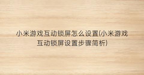 小米游戏互动锁屏怎么设置(小米游戏互动锁屏设置步骤简析)