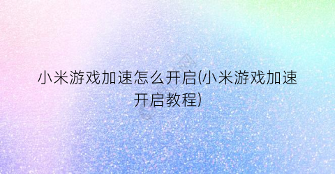 “小米游戏加速怎么开启(小米游戏加速开启教程)