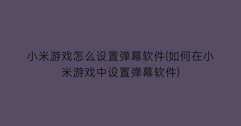 小米游戏怎么设置弹幕软件(如何在小米游戏中设置弹幕软件)