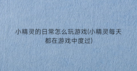 “小精灵的日常怎么玩游戏(小精灵每天都在游戏中度过)