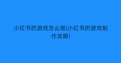 “小红书的游戏怎么做(小红书的游戏制作攻略)