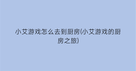 小艾游戏怎么去到厨房(小艾游戏的厨房之旅)