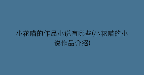 小花喵的作品小说有哪些(小花喵的小说作品介绍)