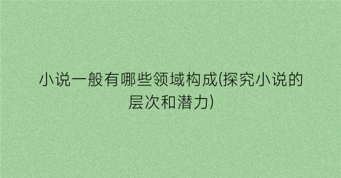 小说一般有哪些领域构成(探究小说的层次和潜力)