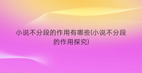 小说不分段的作用有哪些(小说不分段的作用探究)