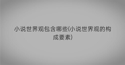 小说世界观包含哪些(小说世界观的构成要素)