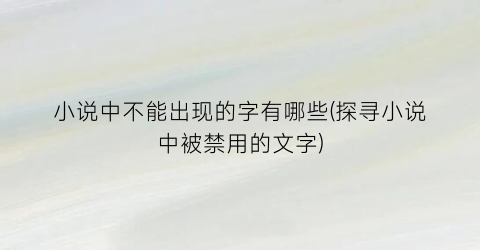小说中不能出现的字有哪些(探寻小说中被禁用的文字)
