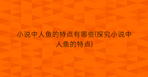 小说中人鱼的特点有哪些(探究小说中人鱼的特点)