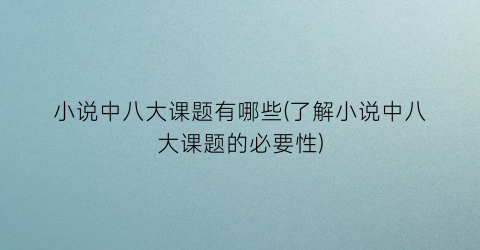 小说中八大课题有哪些(了解小说中八大课题的必要性)