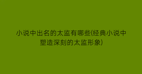 小说中出名的太监有哪些(经典小说中塑造深刻的太监形象)
