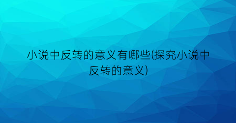 小说中反转的意义有哪些(探究小说中反转的意义)