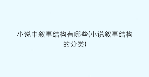 小说中叙事结构有哪些(小说叙事结构的分类)
