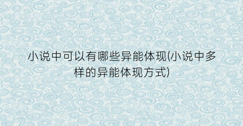 小说中可以有哪些异能体现(小说中多样的异能体现方式)