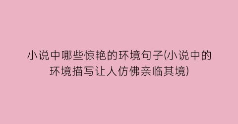 小说中哪些惊艳的环境句子(小说中的环境描写让人仿佛亲临其境)