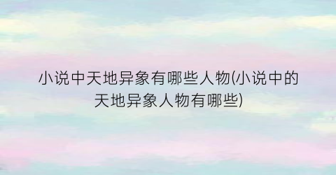 小说中天地异象有哪些人物(小说中的天地异象人物有哪些)