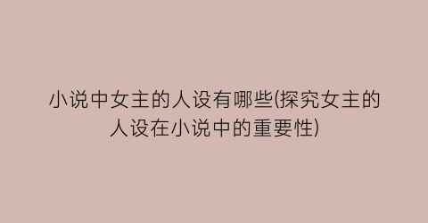 小说中女主的人设有哪些(探究女主的人设在小说中的重要性)