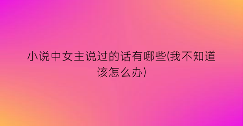 小说中女主说过的话有哪些(我不知道该怎么办)