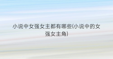 小说中女强女主都有哪些(小说中的女强女主角)