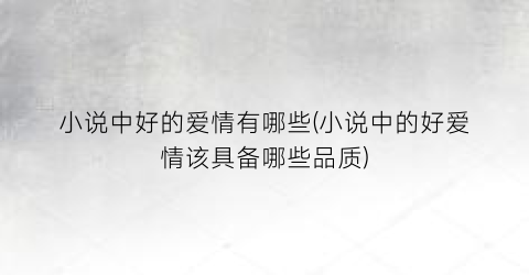 小说中好的爱情有哪些(小说中的好爱情该具备哪些品质)