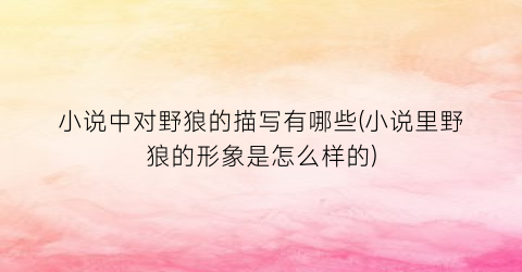 小说中对野狼的描写有哪些(小说里野狼的形象是怎么样的)