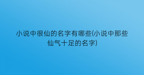 小说中很仙的名字有哪些(小说中那些仙气十足的名字)