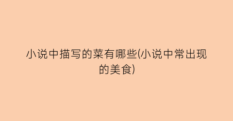 小说中描写的菜有哪些(小说中常出现的美食)